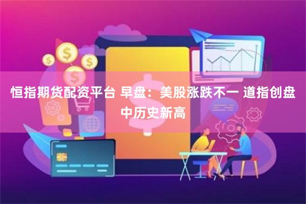 恒指期货配资平台 早盘：美股涨跌不一 道指创盘中历史新高