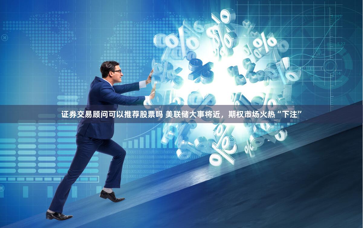 证券交易顾问可以推荐股票吗 美联储大事将近，期权市场火热“下注”