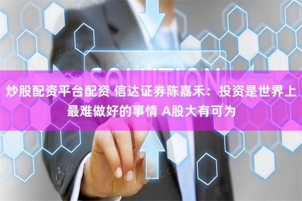 炒股配资平台配资 信达证券陈嘉禾：投资是世界上最难做好的事情 A股大有可为