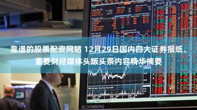 靠谱的股票配资网站 12月29日国内四大证券报纸、重要财经媒体头版头条内容精华摘要
