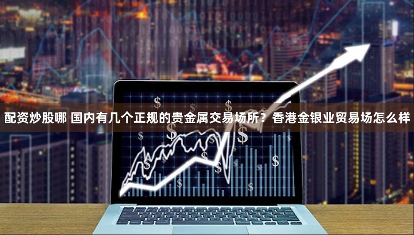 配资炒股哪 国内有几个正规的贵金属交易场所？香港金银业贸易场怎么样