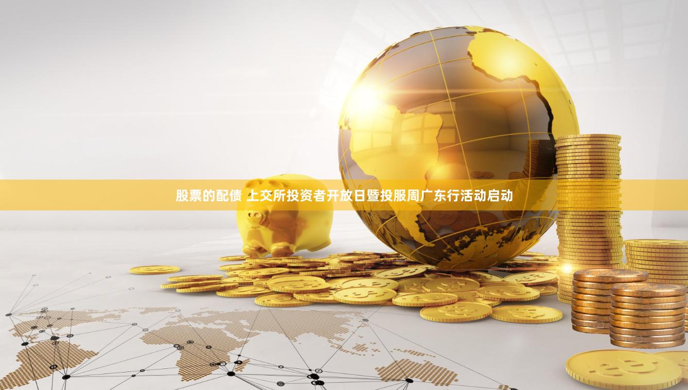 股票的配债 上交所投资者开放日暨投服周广东行活动启动