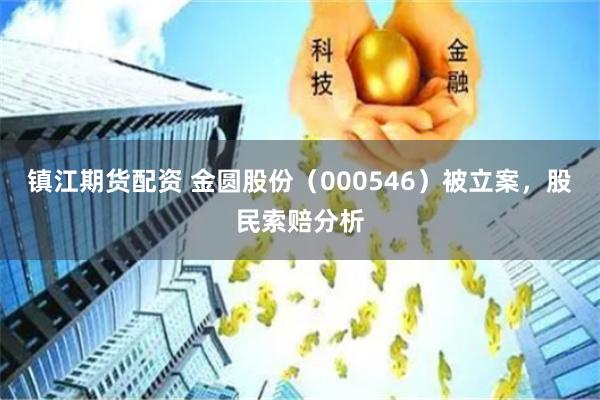 镇江期货配资 金圆股份（000546）被立案，股民索赔分析