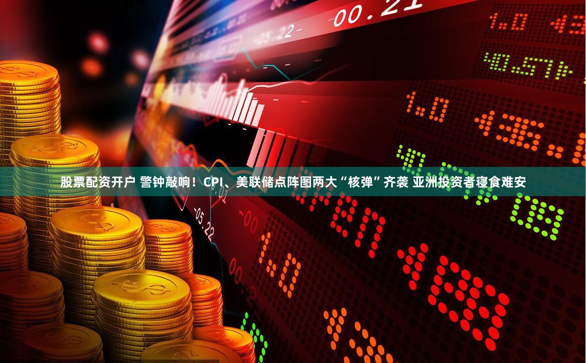 股票配资开户 警钟敲响！CPI、美联储点阵图两大“核弹”齐袭 亚洲投资者寝食难安