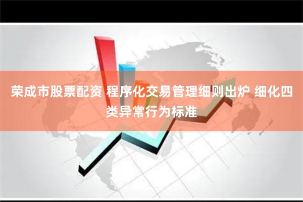 荣成市股票配资 程序化交易管理细则出炉 细化四类异常行为标准