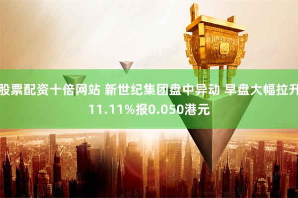 股票配资十倍网站 新世纪集团盘中异动 早盘大幅拉升11.11%报0.050港元