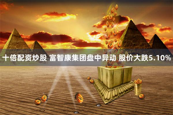十倍配资炒股 富智康集团盘中异动 股价大跌5.10%