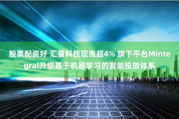 股票配资好 汇量科技现涨超4% 旗下平台Mintegral升级基于机器学习的智能投放体系