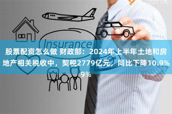 股票配资怎么做 财政部：2024年上半年土地和房地产相关税收中，契税2779亿元，同比下降10.9%