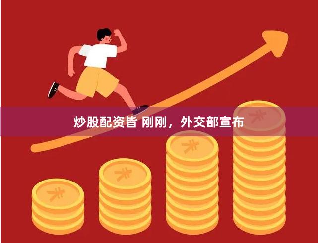 炒股配资皆 刚刚，外交部宣布