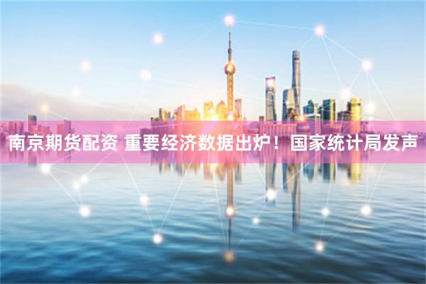 南京期货配资 重要经济数据出炉！国家统计局发声