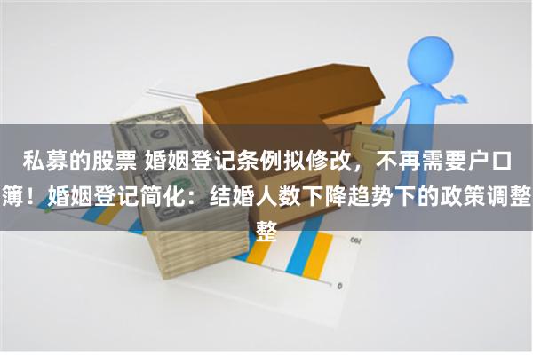 私募的股票 婚姻登记条例拟修改，不再需要户口簿！婚姻登记简化：结婚人数下降趋势下的政策调整