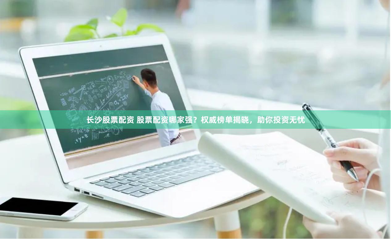 长沙股票配资 股票配资哪家强？权威榜单揭晓，助你投资无忧