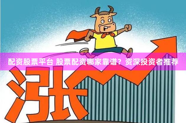 配资股票平台 股票配资哪家靠谱？资深投资者推荐