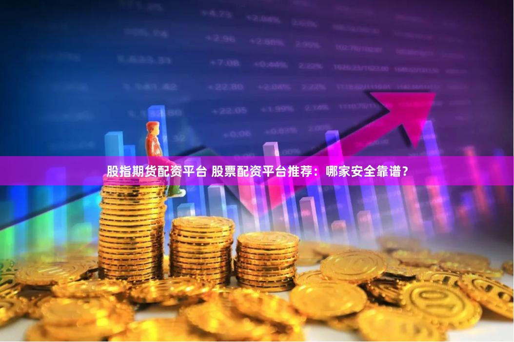 股指期货配资平台 股票配资平台推荐：哪家安全靠谱？