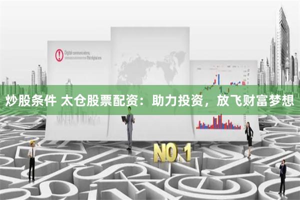 炒股条件 太仓股票配资：助力投资，放飞财富梦想