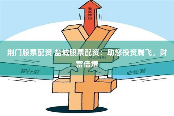 荆门股票配资 盐城股票配资：助您投资腾飞，财富倍增