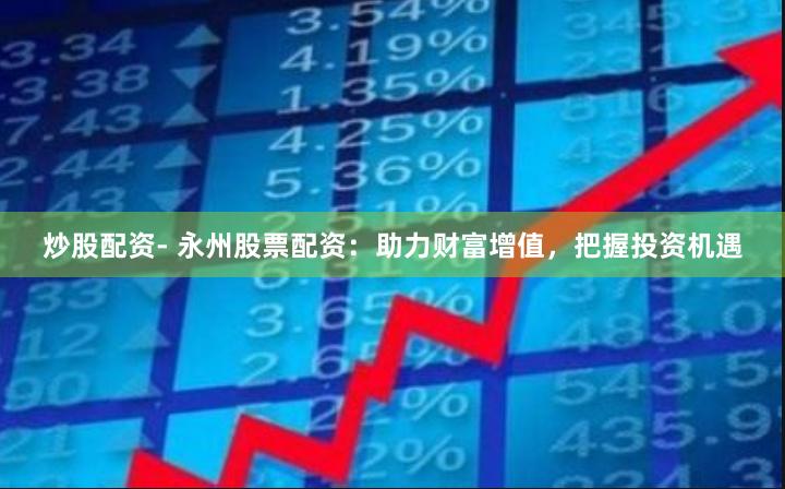 炒股配资- 永州股票配资：助力财富增值，把握投资机遇