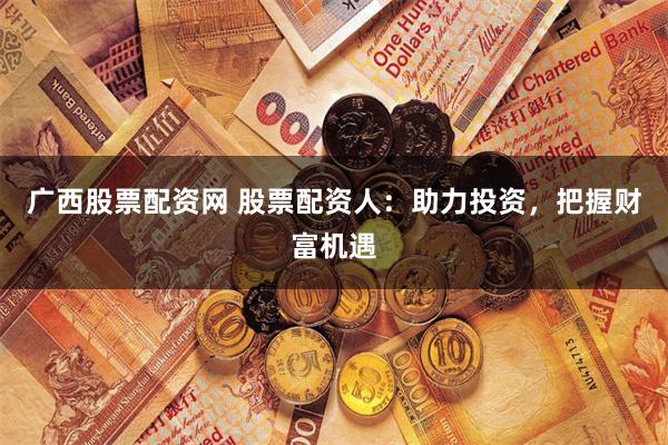 广西股票配资网 股票配资人：助力投资，把握财富机遇