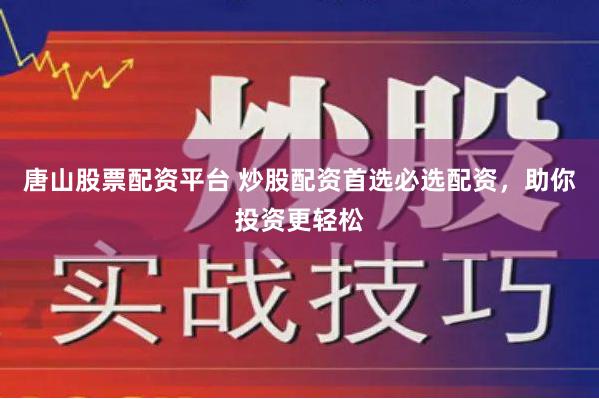 唐山股票配资平台 炒股配资首选必选配资，助你投资更轻松