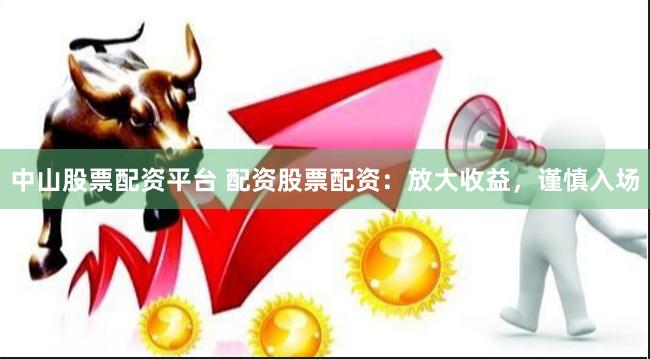 中山股票配资平台 配资股票配资：放大收益，谨慎入场