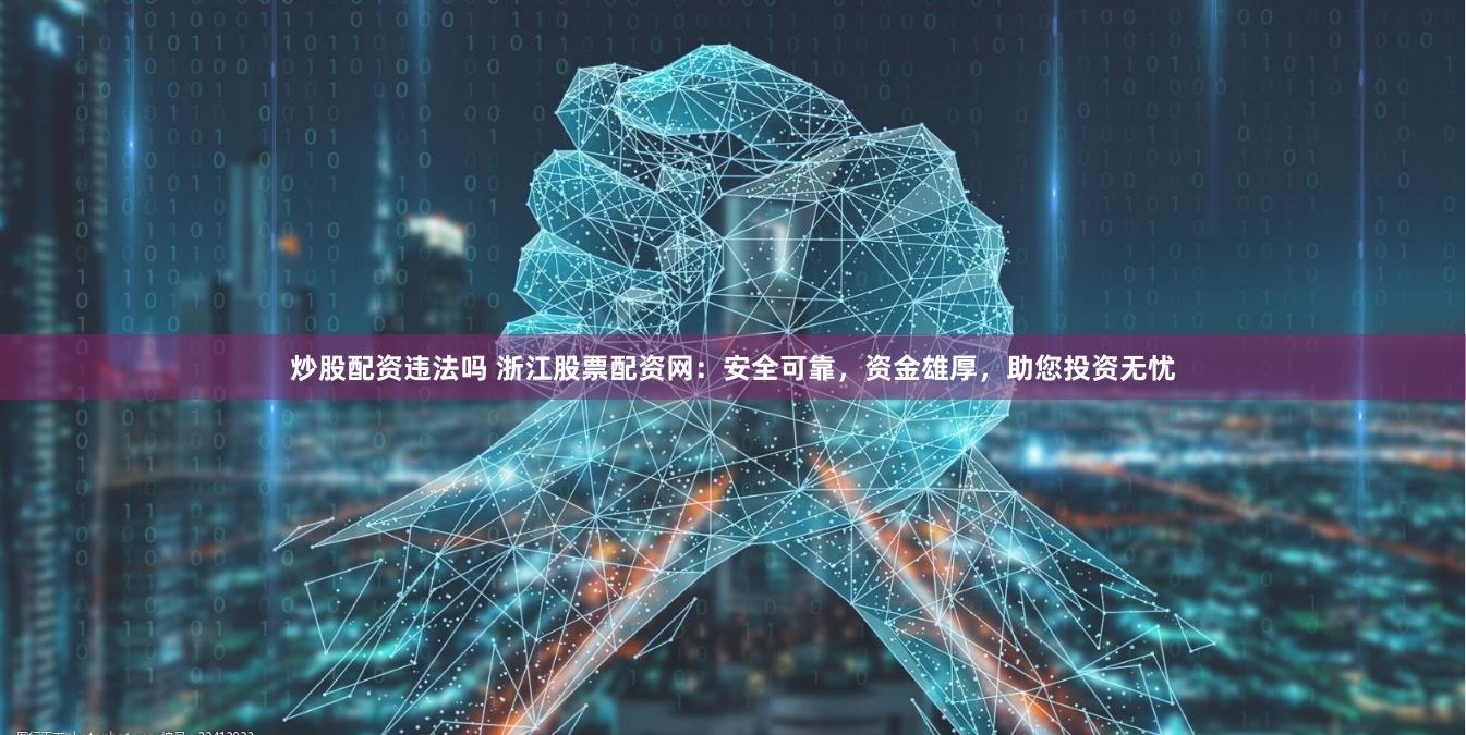 炒股配资违法吗 浙江股票配资网：安全可靠，资金雄厚，助您投资无忧