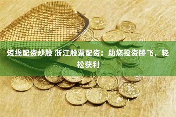 短线配资炒股 浙江股票配资：助您投资腾飞，轻松获利
