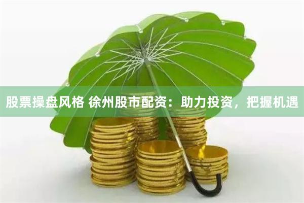 股票操盘风格 徐州股市配资：助力投资，把握机遇