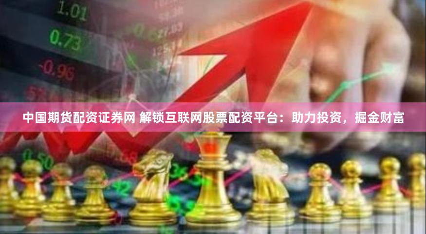 中国期货配资证券网 解锁互联网股票配资平台：助力投资，掘金财富