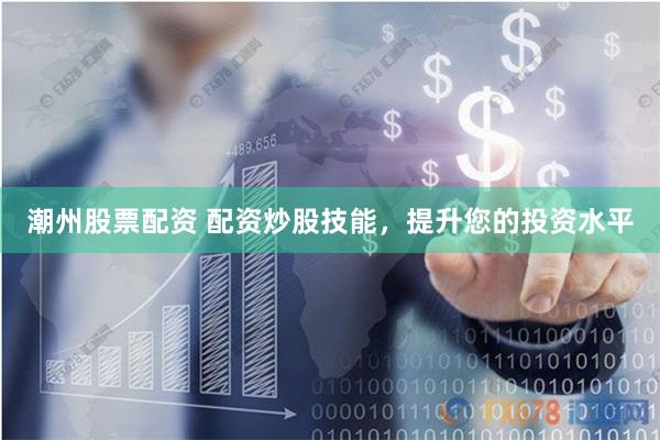 潮州股票配资 配资炒股技能，提升您的投资水平