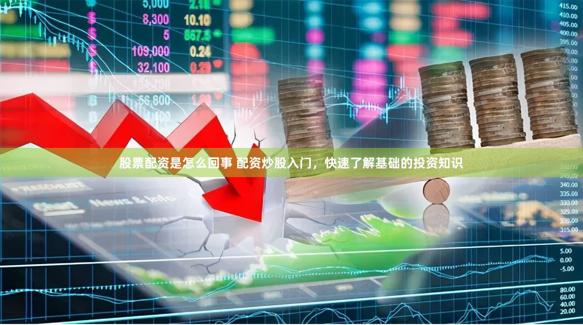 股票配资是怎么回事 配资炒股入门，快速了解基础的投资知识