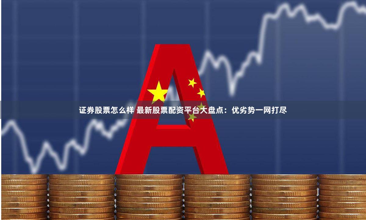 证券股票怎么样 最新股票配资平台大盘点：优劣势一网打尽