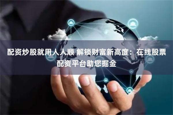 配资炒股就用人人顺 解锁财富新高度：在线股票配资平台助您掘金