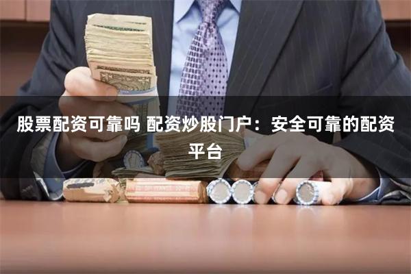 股票配资可靠吗 配资炒股门户：安全可靠的配资平台