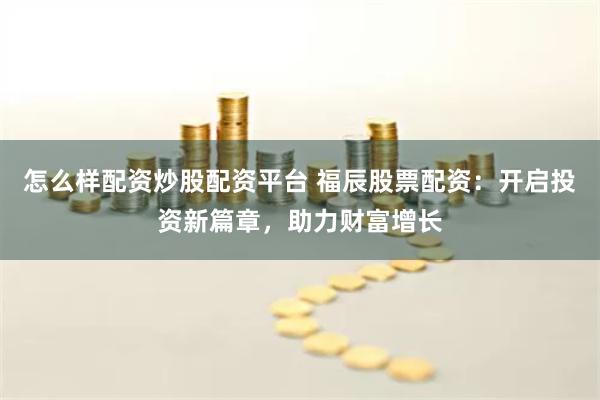 怎么样配资炒股配资平台 福辰股票配资：开启投资新篇章，助力财富增长