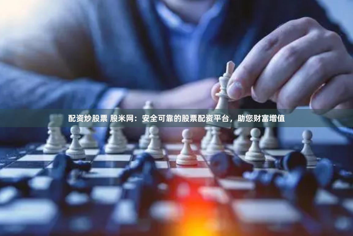 配资炒股票 股米网：安全可靠的股票配资平台，助您财富增值