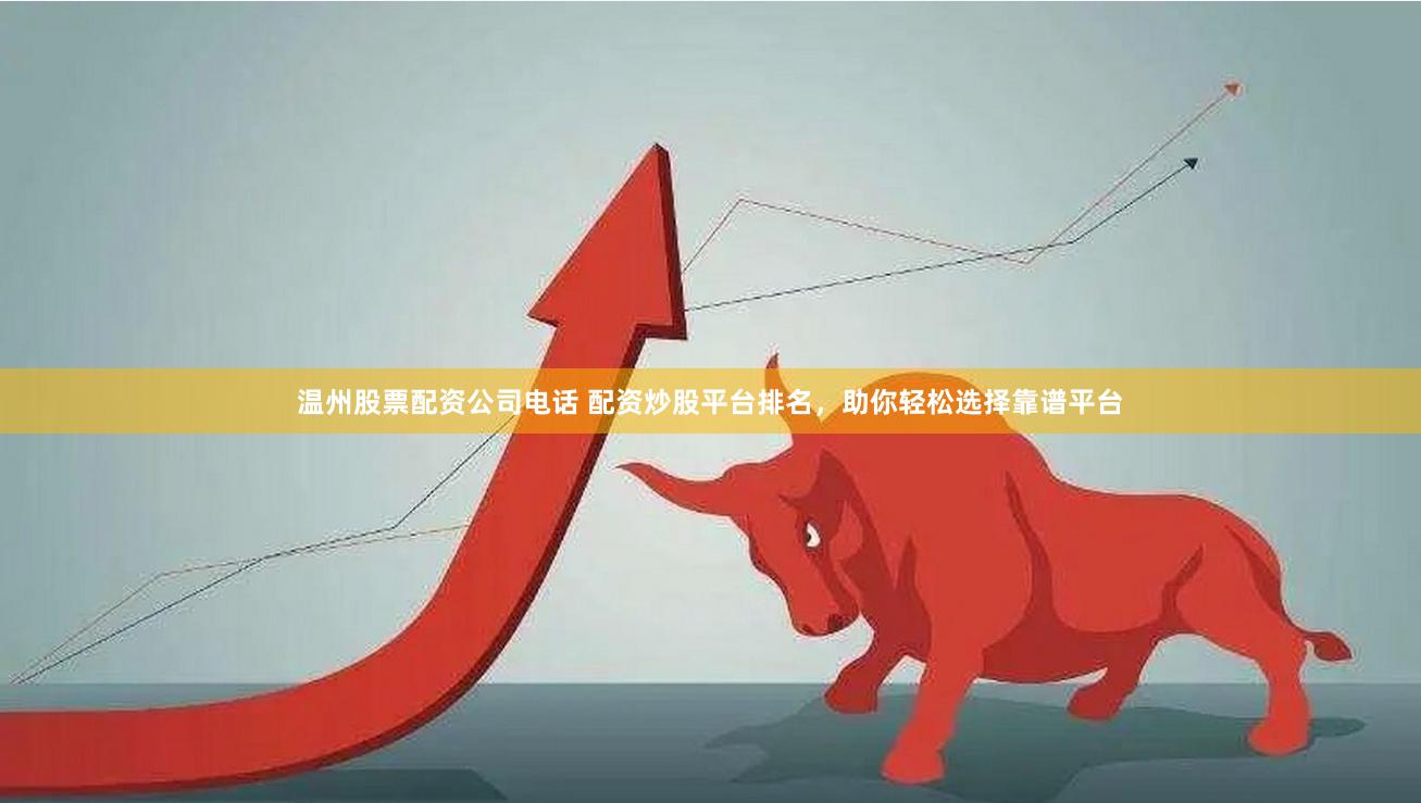 温州股票配资公司电话 配资炒股平台排名，助你轻松选择靠谱平台