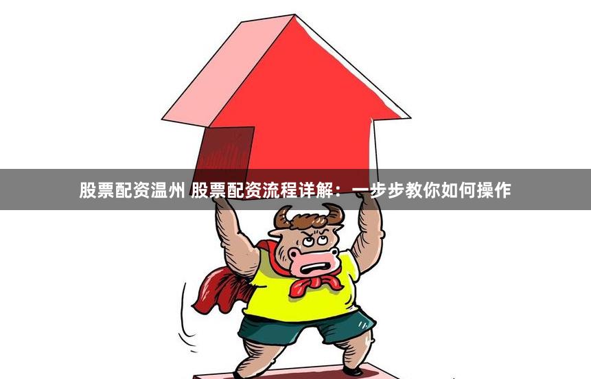 股票配资温州 股票配资流程详解：一步步教你如何操作