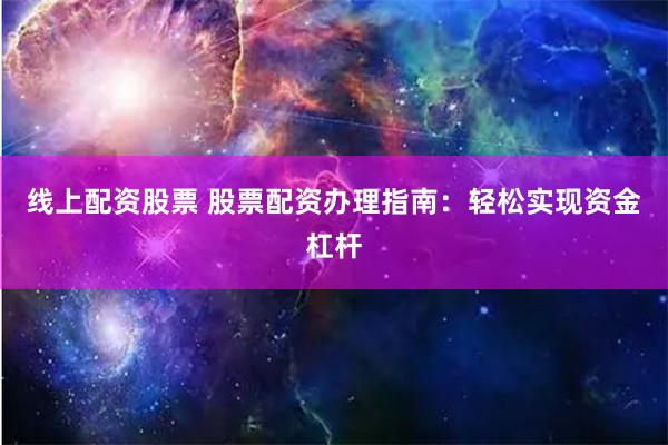 线上配资股票 股票配资办理指南：轻松实现资金杠杆