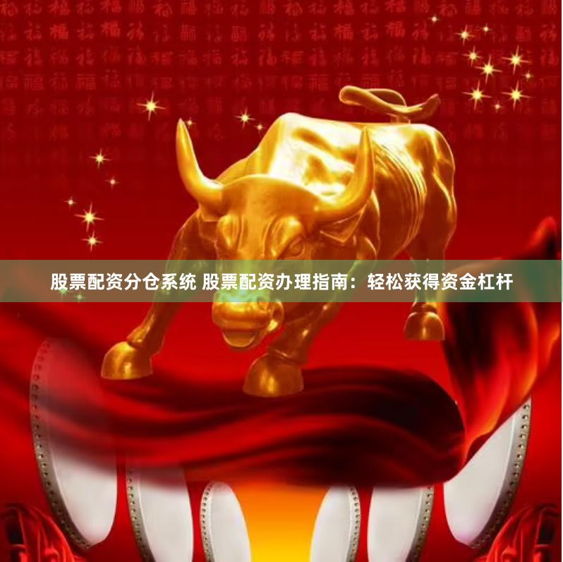 股票配资分仓系统 股票配资办理指南：轻松获得资金杠杆