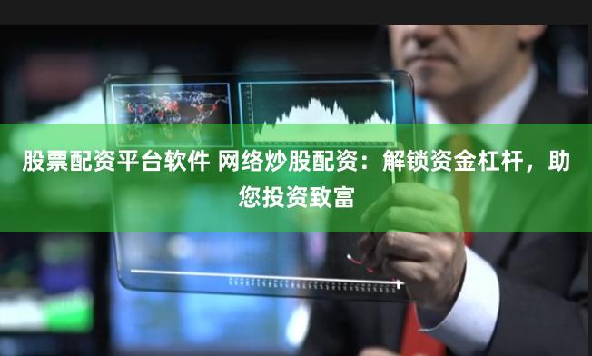 股票配资平台软件 网络炒股配资：解锁资金杠杆，助您投资致富