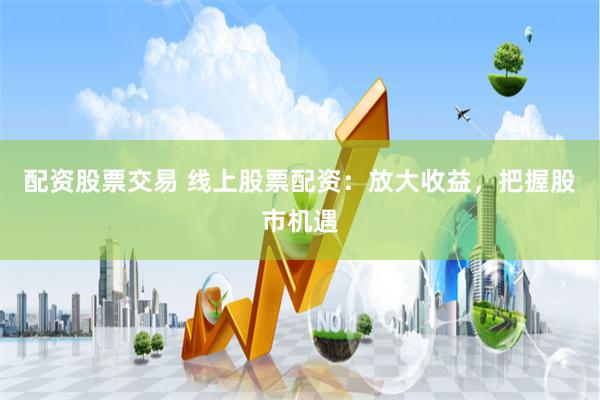配资股票交易 线上股票配资：放大收益，把握股市机遇