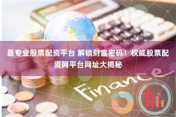 最专业股票配资平台 解锁财富密码！权威股票配资网平台网址大揭秘