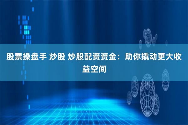 股票操盘手 炒股 炒股配资资金：助你撬动更大收益空间