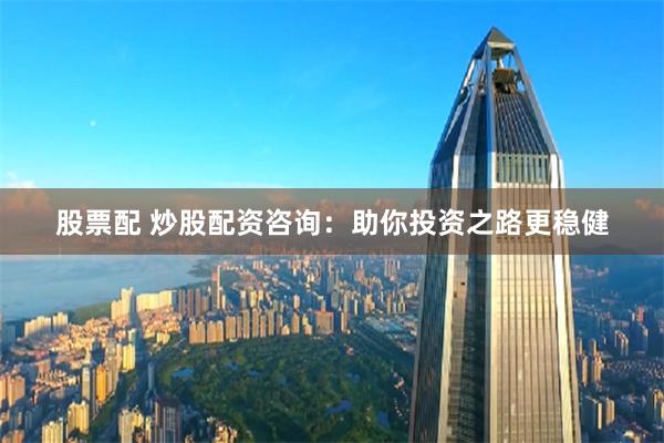 股票配 炒股配资咨询：助你投资之路更稳健