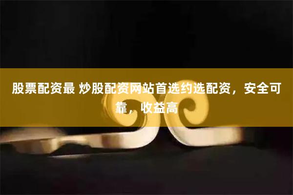 股票配资最 炒股配资网站首选约选配资，安全可靠，收益高