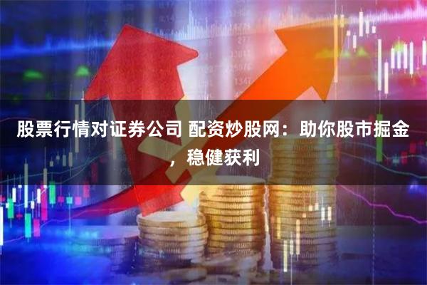 股票行情对证券公司 配资炒股网：助你股市掘金，稳健获利