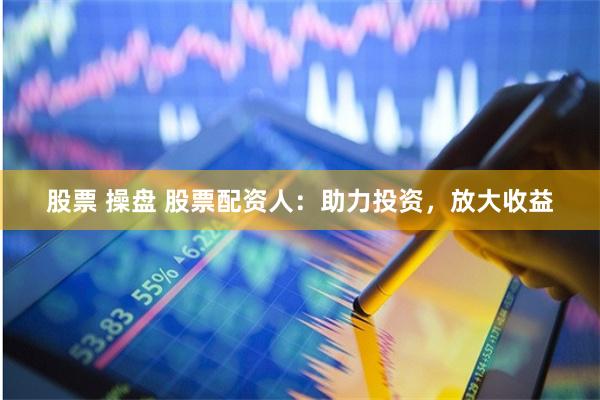 股票 操盘 股票配资人：助力投资，放大收益