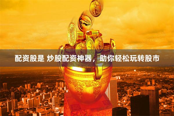配资股是 炒股配资神器，助你轻松玩转股市