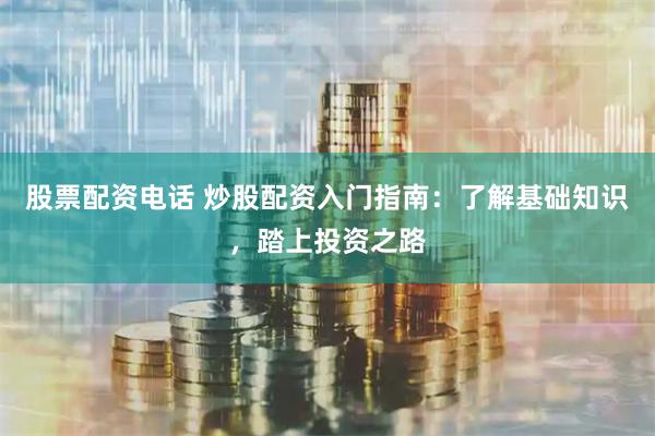 股票配资电话 炒股配资入门指南：了解基础知识，踏上投资之路